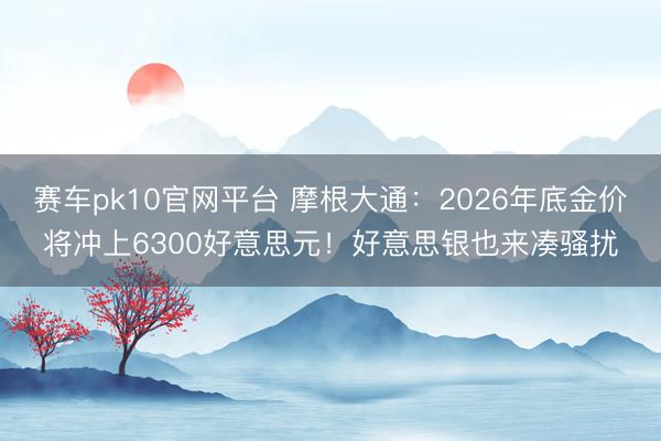 赛车pk10官网平台 摩根大通:2026年底金价将冲上6300好意思元!好意思银也来凑骚扰