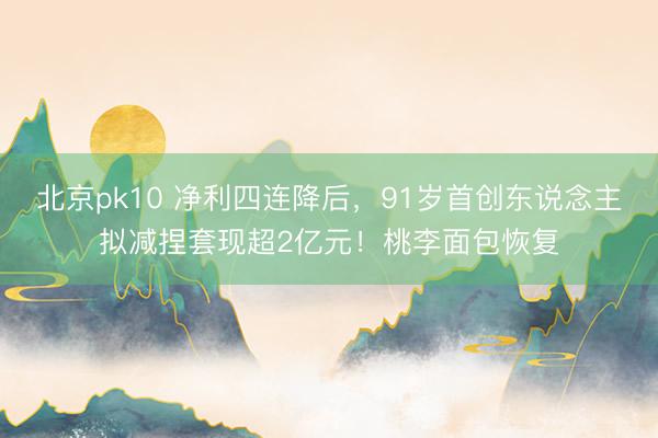 北京pk10 净利四连降后，91岁首创东说念主拟减捏套现超2亿元！桃李面包恢复