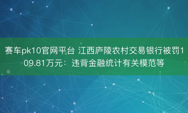 赛车pk10官网平台 江西庐陵农村交易银行被罚109.81万元：违背金融统计有关模范等