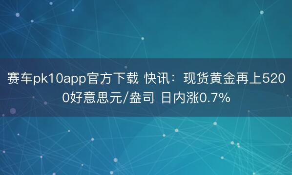 赛车pk10app官方下载 快讯:现货黄金再上5200好意思元/盎司 日内涨0.7%