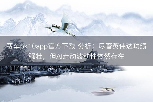 赛车pk10app官方下载 分析：尽管英伟达功绩强壮，但AI走动波动性依然存在