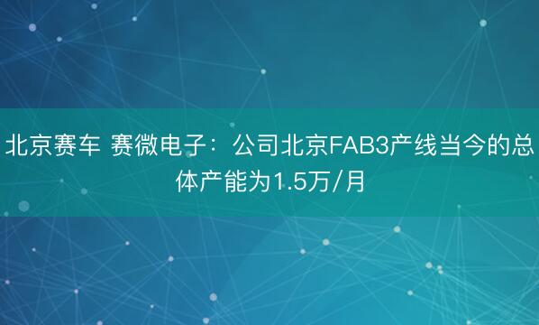 北京赛车 赛微电子：公司北京FAB3产线当今的总体产能为1.5万/月
