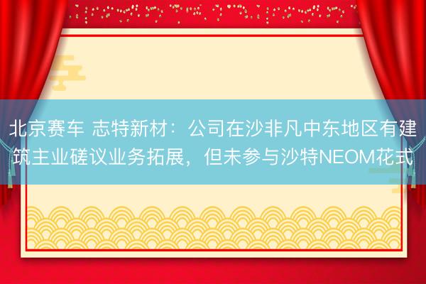 北京赛车 志特新材：公司在沙非凡中东地区有建筑主业磋议业务拓展，但未参与沙特NEOM花式