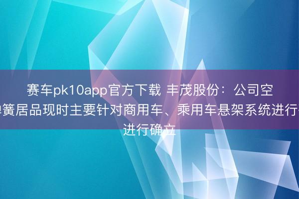赛车pk10app官方下载 丰茂股份:公司空气弹簧居品现时主要针对商用车、乘用车悬架系统进行确立