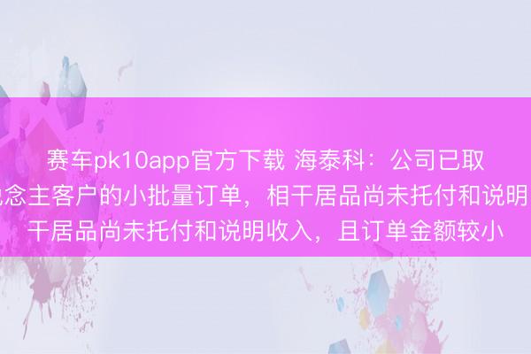 赛车pk10app官方下载 海泰科:公司已取得东说念主形机器东说念主客户的小批量订单,相干居品尚未托付和说明收入,且订单金额较小
