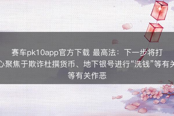 赛车pk10app官方下载 最高法：下一步将打击重心聚焦于欺诈杜撰货币、地下银号进行“洗钱”等有关作恶
