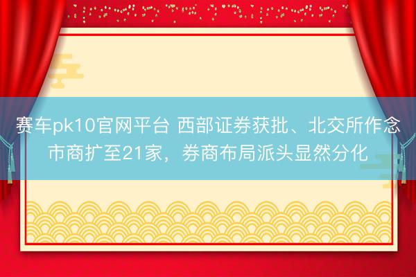 赛车pk10官网平台 西部证券获批、北交所作念市商扩至21家,券商布局派头显然分化