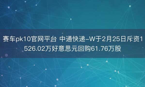 赛车pk10官网平台 中通快递-W于2月25日斥资1526.02万好意思元回购61.76万股