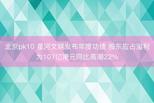 北京pk10 星河文娱发布年度功绩 股东应占溢利为107亿港元同比高潮22%