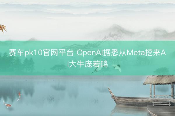赛车pk10官网平台 OpenAI据悉从Meta挖来AI大牛庞若鸣
