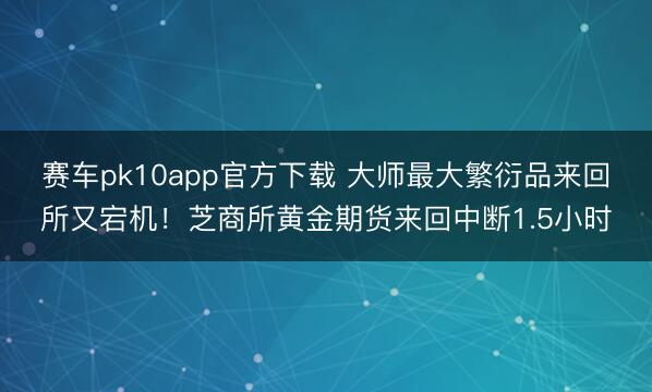 赛车pk10app官方下载 大师最大繁衍品来回所又宕机！芝商所黄金期货来回中断1.5小时
