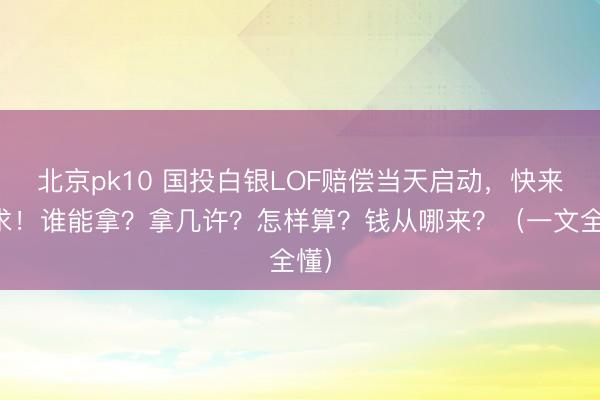 北京pk10 国投白银LOF赔偿当天启动，快来央求！谁能拿？拿几许？怎样算？钱从哪来？（一文全懂）