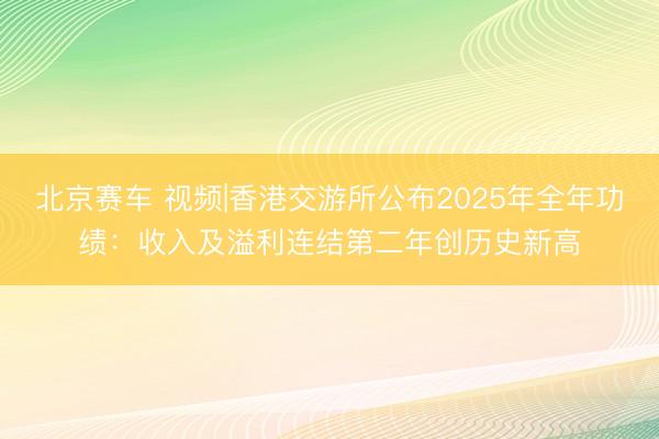 北京赛车 视频|香港交游所公布2025年全年功绩：收入及溢利连结第二年创历史新高