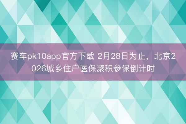 赛车pk10app官方下载 2月28日为止，北京2026城乡住户医保聚积参保倒计时