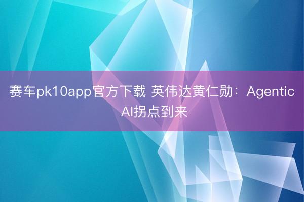 赛车pk10app官方下载 英伟达黄仁勋：Agentic AI拐点到来