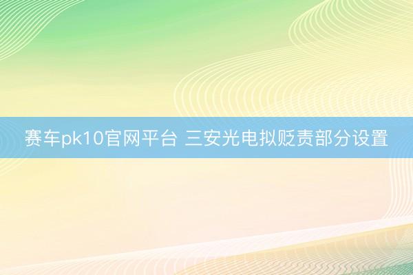 赛车pk10官网平台 三安光电拟贬责部分设置