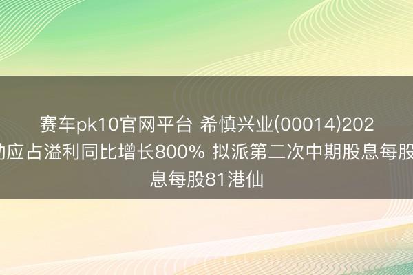 赛车pk10官网平台 希慎兴业(00014)2025年激动应占溢利同比增长800% 拟派第二次中期股息每股81港仙