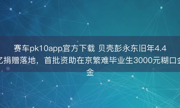 赛车pk10app官方下载 贝壳彭永东旧年4.4亿捐赠落地，首批资助在京繁难毕业生3000元糊口金