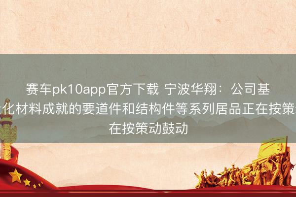 赛车pk10app官方下载 宁波华翔:公司基于轻量化材料成就的要道件和结构件等系列居品正在按策动鼓动