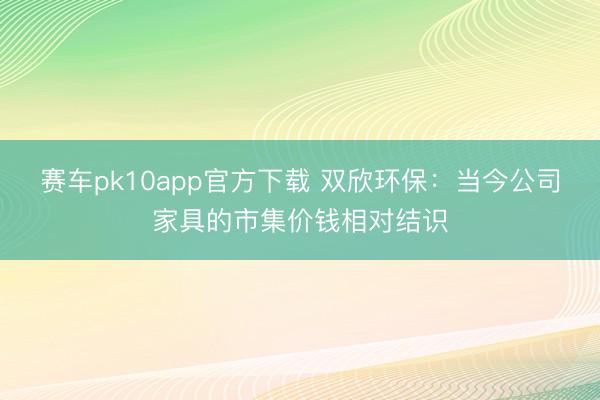 赛车pk10app官方下载 双欣环保：当今公司家具的市集价钱相对结识