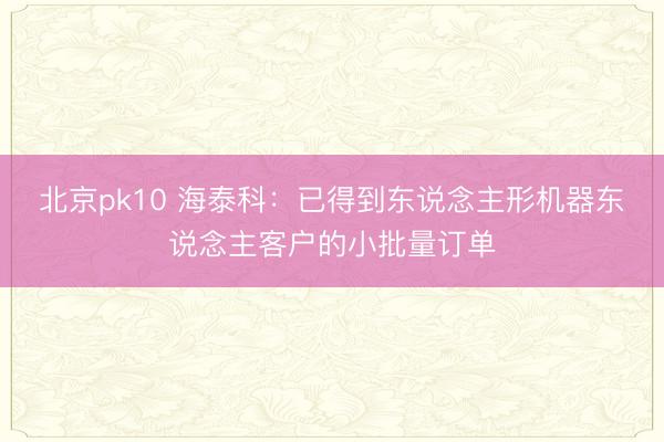 北京pk10 海泰科：已得到东说念主形机器东说念主客户的小批量订单