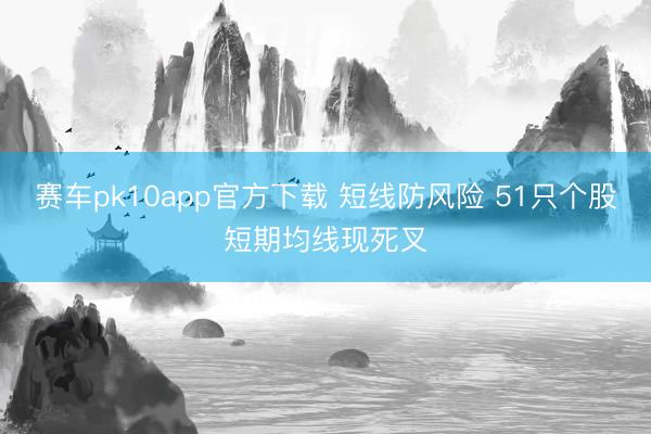 赛车pk10app官方下载 短线防风险 51只个股短期均线现死叉