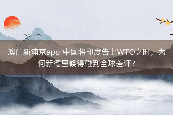 澳门新浦京app 中国将印度告上WTO之时，为何新德里倏得碰到全球差评？