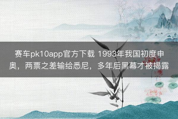 赛车pk10app官方下载 1993年我国初度申奥，两票之差输给悉尼，多年后黑幕才被揭露