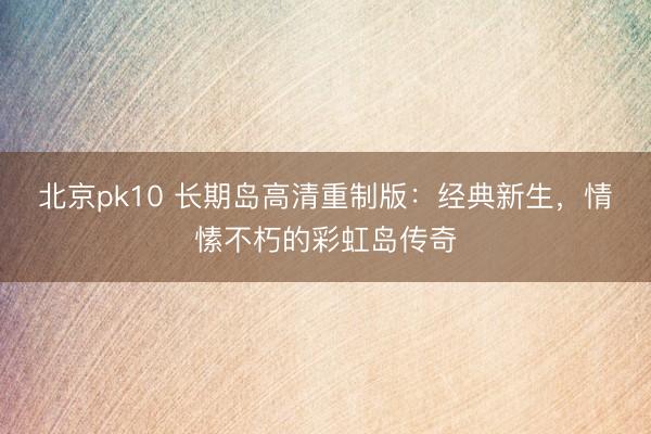 北京pk10 长期岛高清重制版：经典新生，情愫不朽的彩虹岛传奇