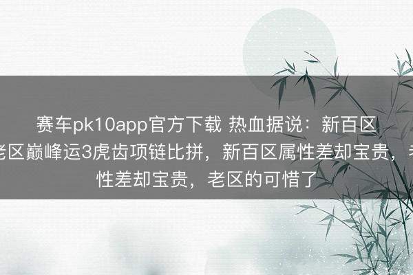 赛车pk10app官方下载 热血据说：新百区，老百区和老区巅峰运3虎齿项链比拼，新百区属性差却宝贵，老区的可惜了