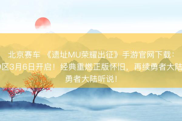 北京赛车 《遗址MU荣耀出征》手游官网下载：荣耀9区3月6日开启！经典重燃正版怀旧，再续勇者大陆听说！