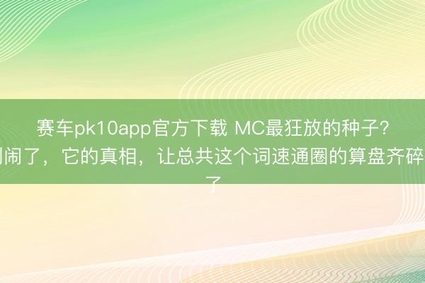 赛车pk10app官方下载 MC最狂放的种子？别闹了，它的真相，让总共这个词速通圈的算盘齐碎了