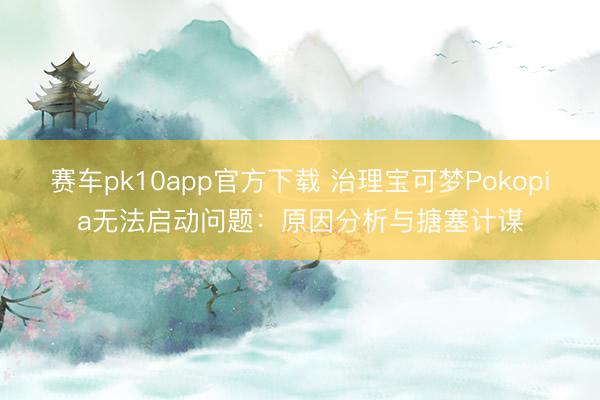 赛车pk10app官方下载 治理宝可梦Pokopia无法启动问题：原因分析与搪塞计谋