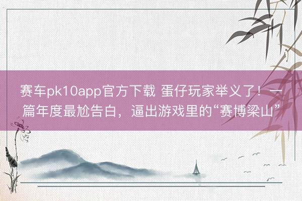 赛车pk10app官方下载 蛋仔玩家举义了！一篇年度最尬告白，逼出游戏里的“赛博梁山”