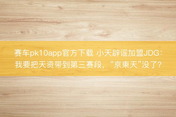 赛车pk10app官方下载 小天辟谣加盟JDG：我要把天资带到第三赛段，“京東天”没了？