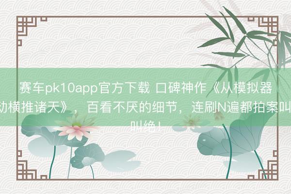赛车pk10app官方下载 口碑神作《从模拟器启动横推诸天》，百看不厌的细节，连刷N遍都拍案叫绝！