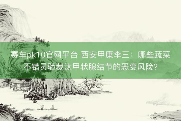 赛车pk10官网平台 西安甲康李三：哪些蔬菜不错灵验裁汰甲状腺结节的恶变风险？
