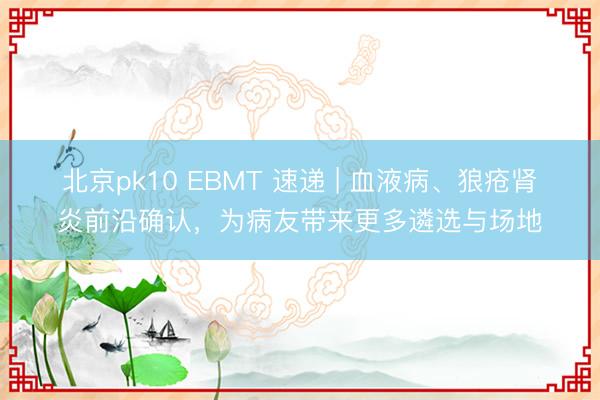 北京pk10 EBMT 速递 | 血液病、狼疮肾炎前沿确认，为病友带来更多遴选与场地