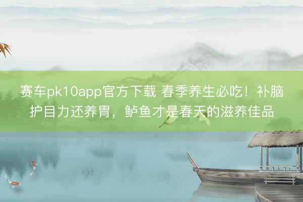 赛车pk10app官方下载 春季养生必吃！补脑护目力还养胃，鲈鱼才是春天的滋养佳品