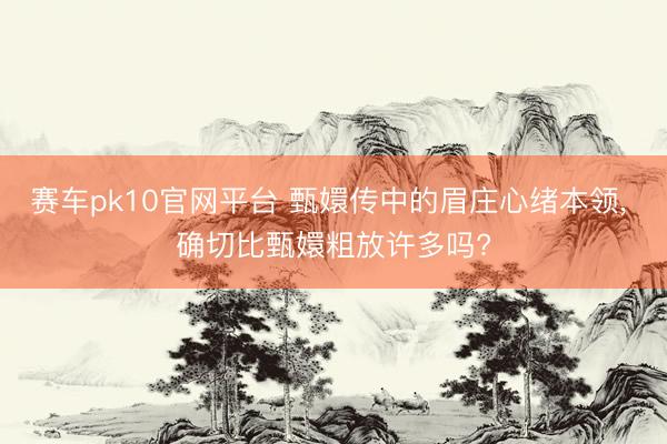 赛车pk10官网平台 甄嬛传中的眉庄心绪本领， 确切比甄嬛粗放许多吗?