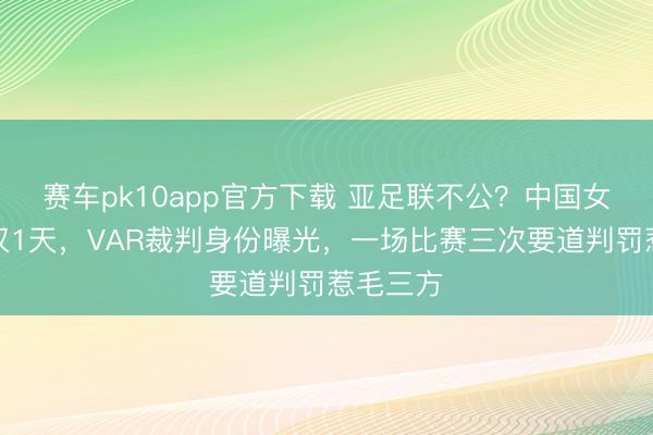 赛车pk10app官方下载 亚足联不公？中国女足赢球仅1天，VAR裁判身份曝光，一场比赛三次要道判罚惹毛三方