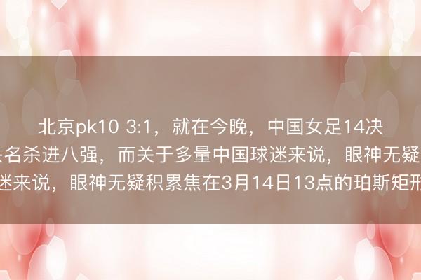 北京pk10 3:1，就在今晚，中国女足14决赛敌手出炉，日本全胜头名杀进八强，而关于多量中国球迷来说，眼神无疑积累焦在3月14日13点的珀斯矩形球场